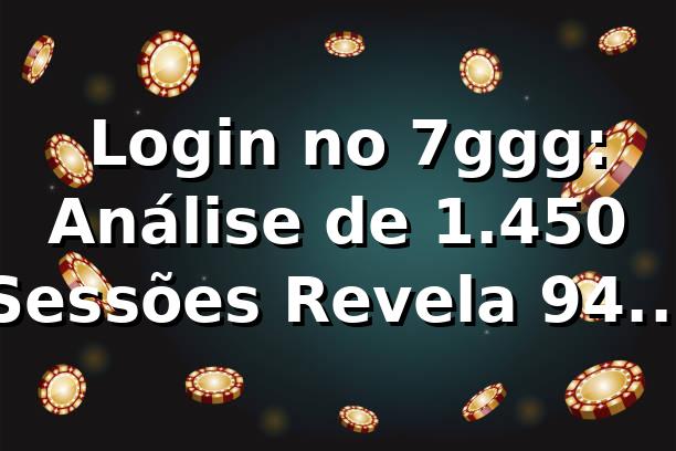 📊 Login no 7ggg: Análise de 1.450 Sessões Revela 94% Taxa de Sucesso e 2,1s Médios